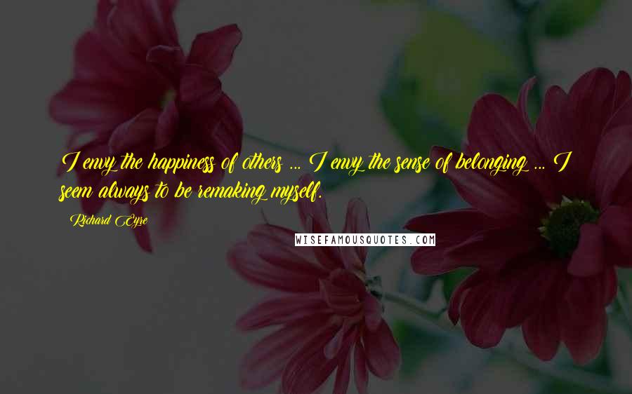 Richard Eyre Quotes: I envy the happiness of others ... I envy the sense of belonging ... I seem always to be remaking myself.