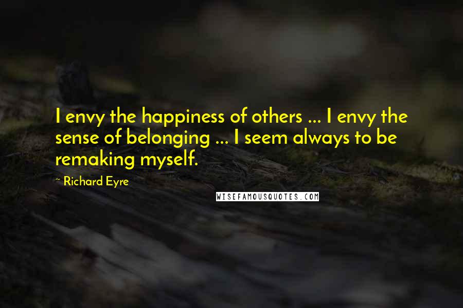 Richard Eyre Quotes: I envy the happiness of others ... I envy the sense of belonging ... I seem always to be remaking myself.