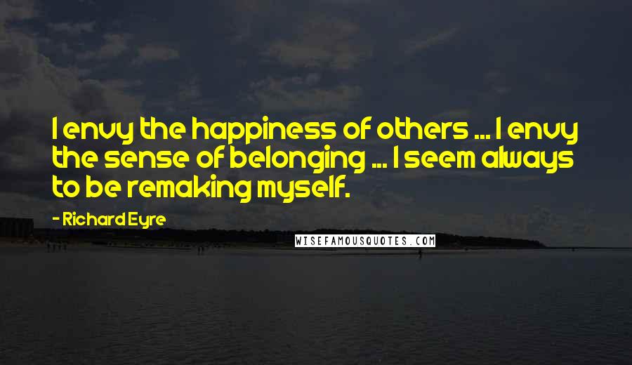 Richard Eyre Quotes: I envy the happiness of others ... I envy the sense of belonging ... I seem always to be remaking myself.