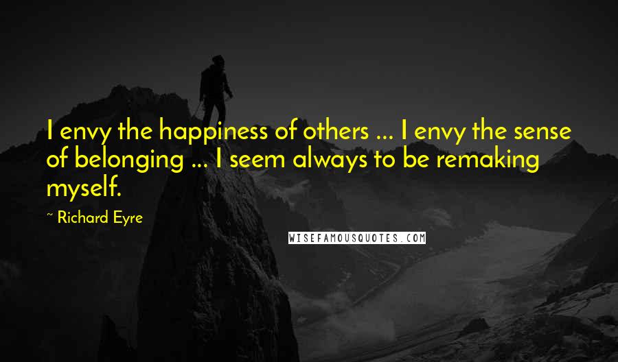 Richard Eyre Quotes: I envy the happiness of others ... I envy the sense of belonging ... I seem always to be remaking myself.