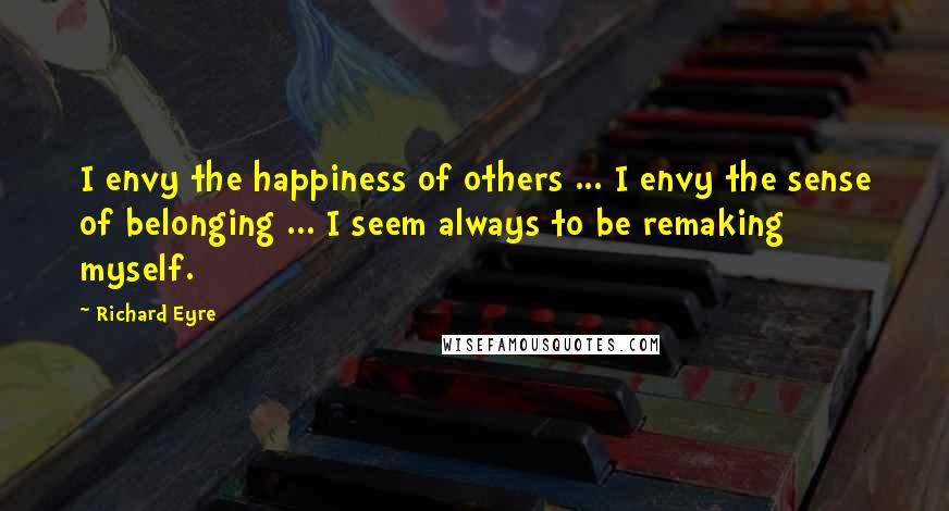 Richard Eyre Quotes: I envy the happiness of others ... I envy the sense of belonging ... I seem always to be remaking myself.