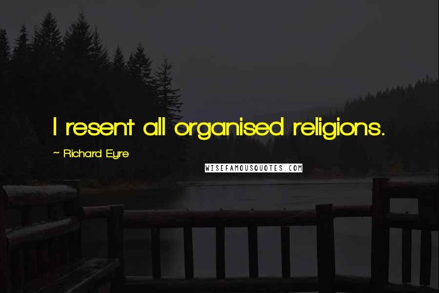 Richard Eyre Quotes: I resent all organised religions.