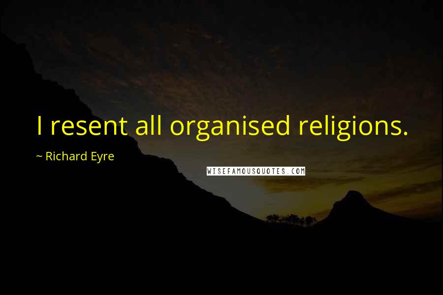 Richard Eyre Quotes: I resent all organised religions.