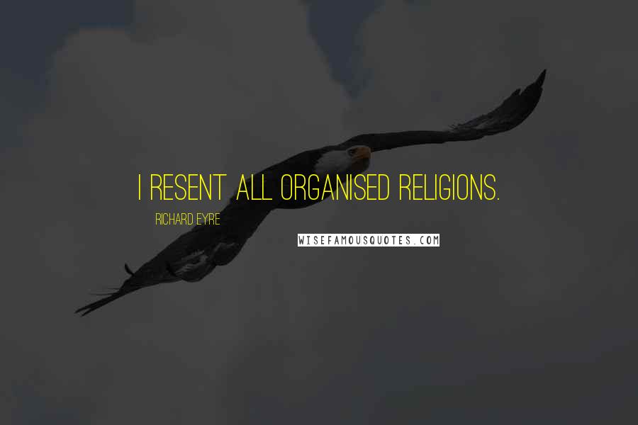 Richard Eyre Quotes: I resent all organised religions.