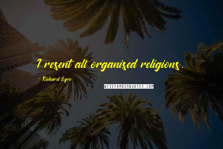 Richard Eyre Quotes: I resent all organised religions.