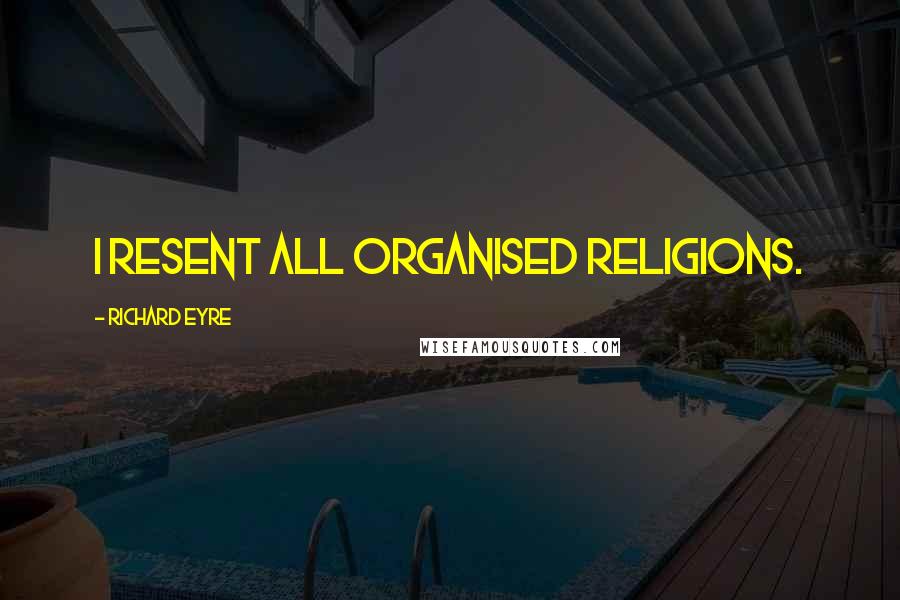 Richard Eyre Quotes: I resent all organised religions.