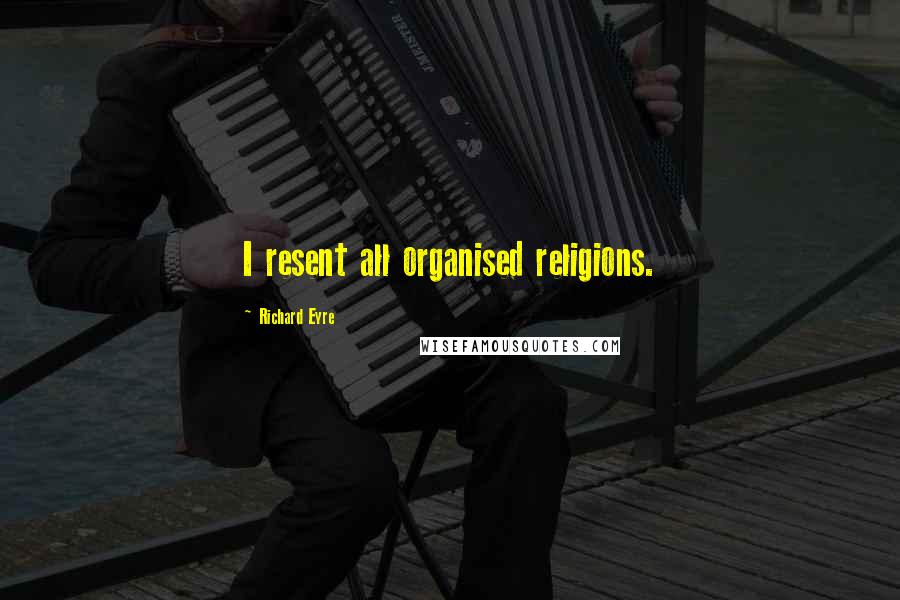 Richard Eyre Quotes: I resent all organised religions.