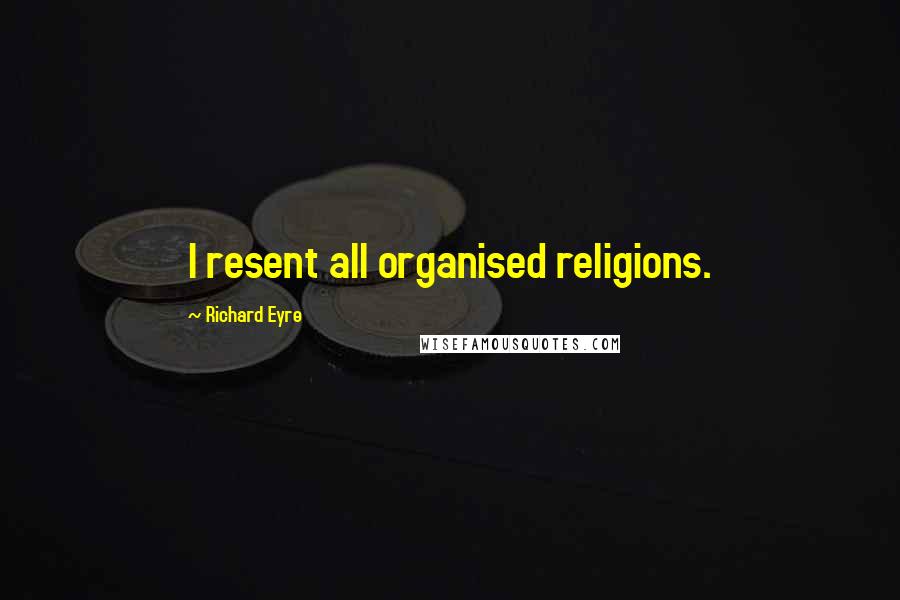 Richard Eyre Quotes: I resent all organised religions.