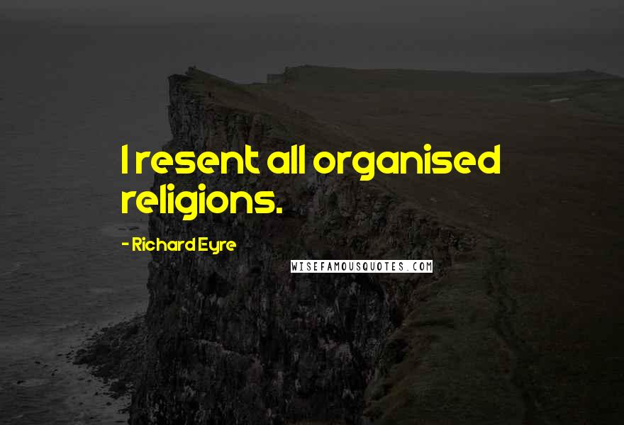 Richard Eyre Quotes: I resent all organised religions.