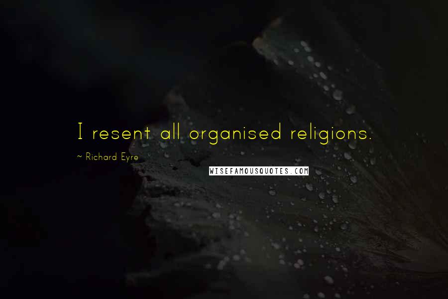 Richard Eyre Quotes: I resent all organised religions.