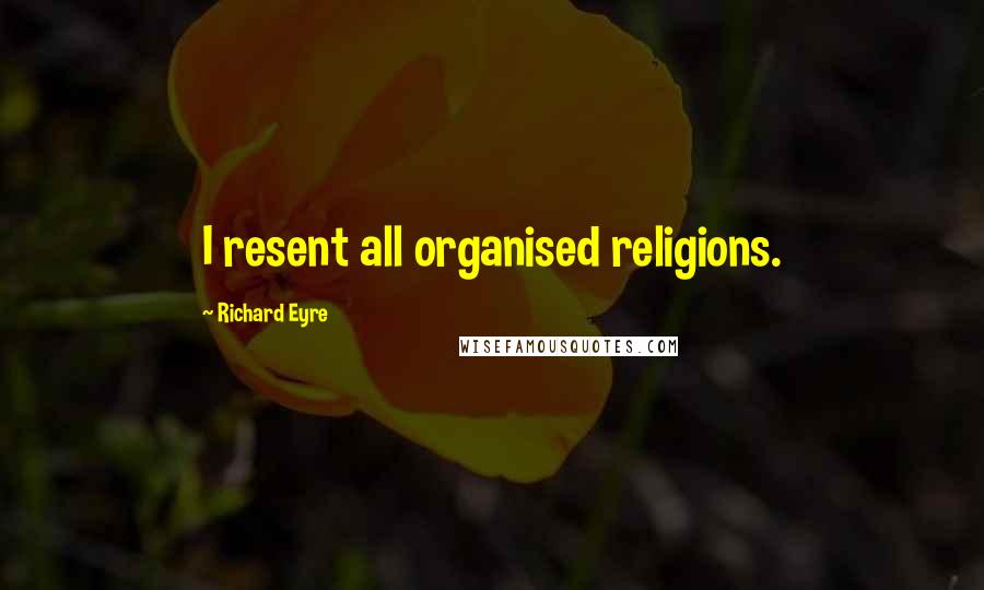 Richard Eyre Quotes: I resent all organised religions.