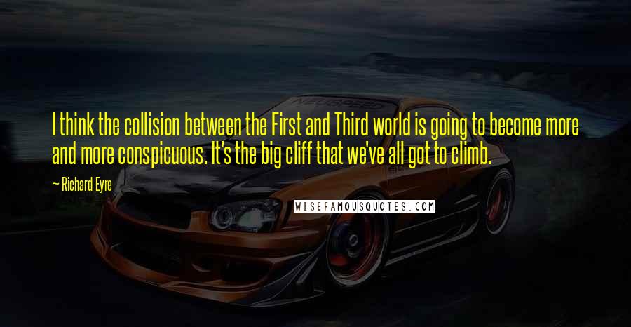 Richard Eyre Quotes: I think the collision between the First and Third world is going to become more and more conspicuous. It's the big cliff that we've all got to climb.