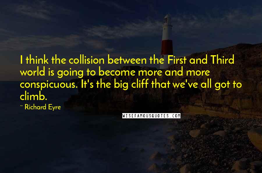 Richard Eyre Quotes: I think the collision between the First and Third world is going to become more and more conspicuous. It's the big cliff that we've all got to climb.