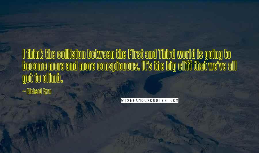 Richard Eyre Quotes: I think the collision between the First and Third world is going to become more and more conspicuous. It's the big cliff that we've all got to climb.