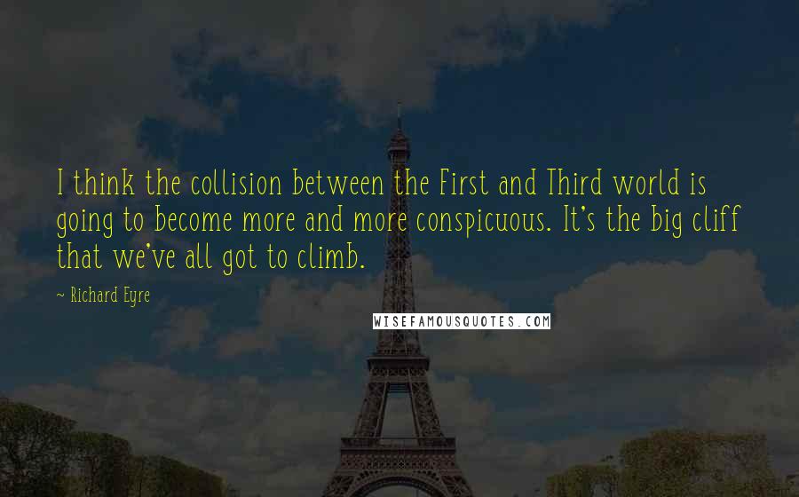 Richard Eyre Quotes: I think the collision between the First and Third world is going to become more and more conspicuous. It's the big cliff that we've all got to climb.