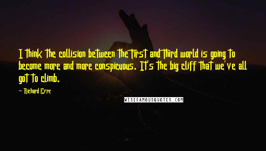 Richard Eyre Quotes: I think the collision between the First and Third world is going to become more and more conspicuous. It's the big cliff that we've all got to climb.