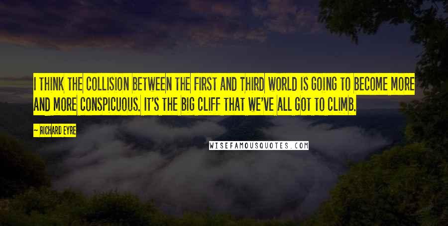 Richard Eyre Quotes: I think the collision between the First and Third world is going to become more and more conspicuous. It's the big cliff that we've all got to climb.