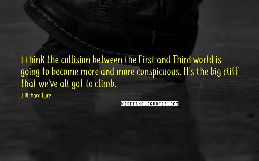 Richard Eyre Quotes: I think the collision between the First and Third world is going to become more and more conspicuous. It's the big cliff that we've all got to climb.