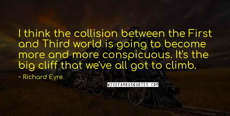 Richard Eyre Quotes: I think the collision between the First and Third world is going to become more and more conspicuous. It's the big cliff that we've all got to climb.