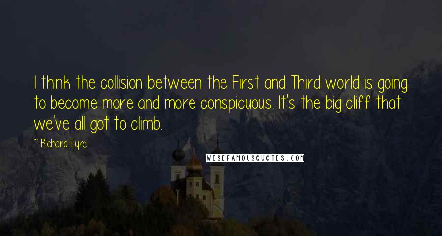 Richard Eyre Quotes: I think the collision between the First and Third world is going to become more and more conspicuous. It's the big cliff that we've all got to climb.