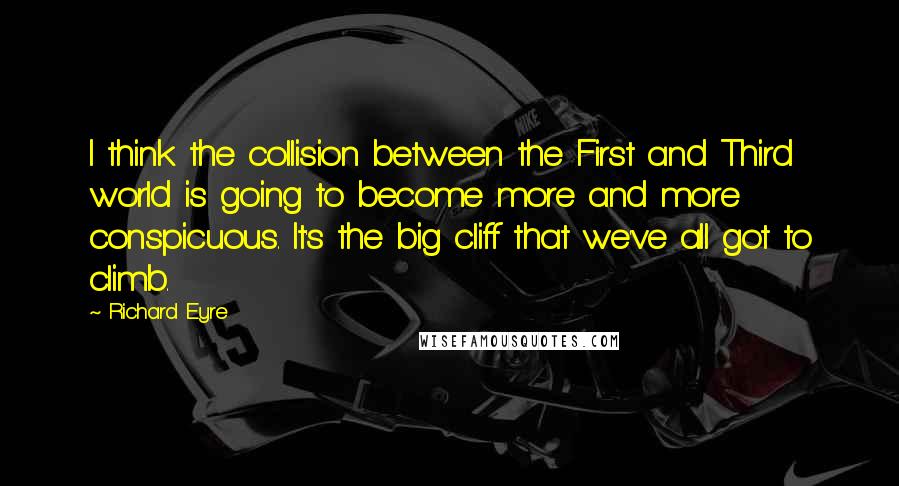 Richard Eyre Quotes: I think the collision between the First and Third world is going to become more and more conspicuous. It's the big cliff that we've all got to climb.