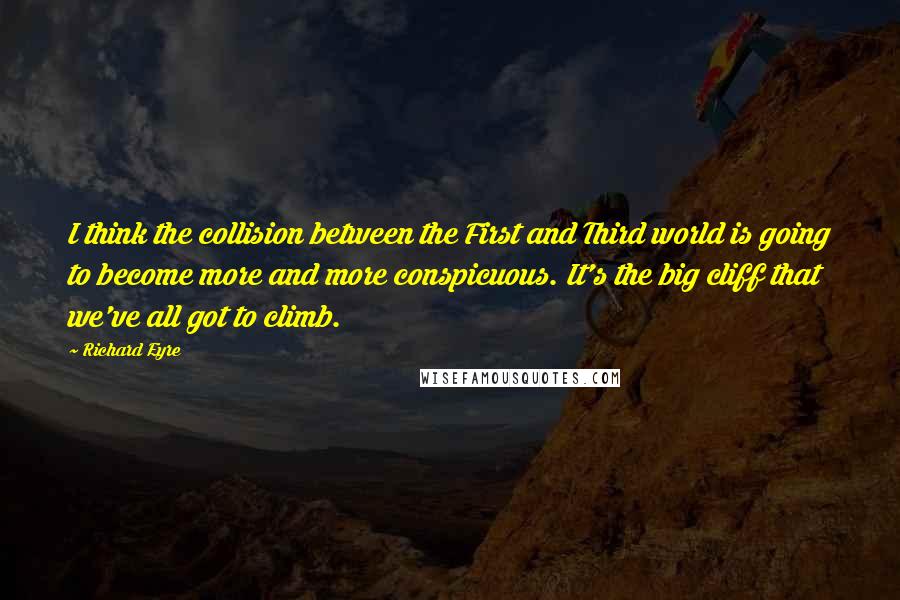 Richard Eyre Quotes: I think the collision between the First and Third world is going to become more and more conspicuous. It's the big cliff that we've all got to climb.