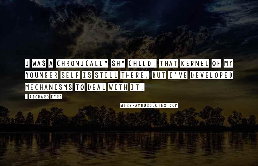 Richard Eyre Quotes: I was a chronically shy child. That kernel of my younger self is still there, but I've developed mechanisms to deal with it.