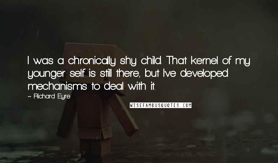 Richard Eyre Quotes: I was a chronically shy child. That kernel of my younger self is still there, but I've developed mechanisms to deal with it.