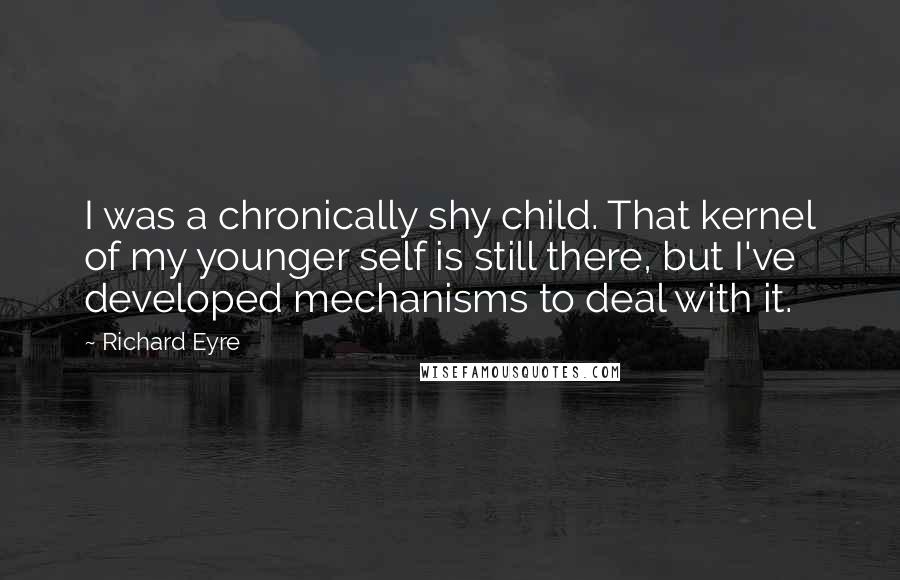 Richard Eyre Quotes: I was a chronically shy child. That kernel of my younger self is still there, but I've developed mechanisms to deal with it.