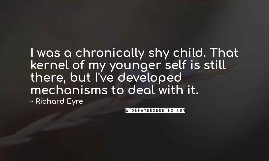 Richard Eyre Quotes: I was a chronically shy child. That kernel of my younger self is still there, but I've developed mechanisms to deal with it.