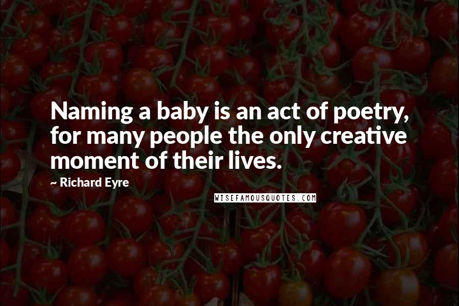 Richard Eyre Quotes: Naming a baby is an act of poetry, for many people the only creative moment of their lives.