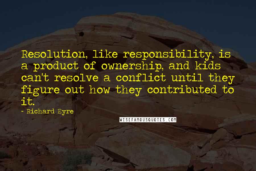 Richard Eyre Quotes: Resolution, like responsibility, is a product of ownership, and kids can't resolve a conflict until they figure out how they contributed to it.