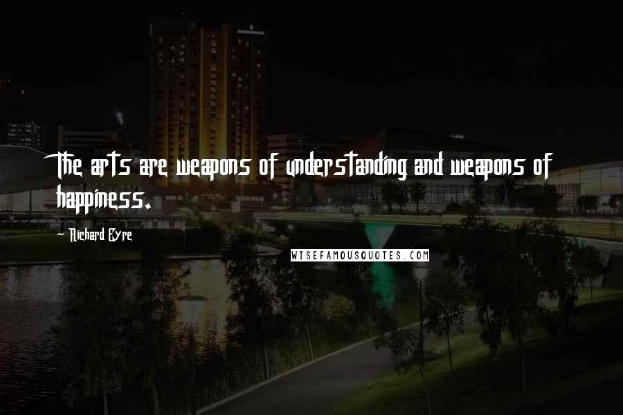 Richard Eyre Quotes: The arts are weapons of understanding and weapons of happiness.