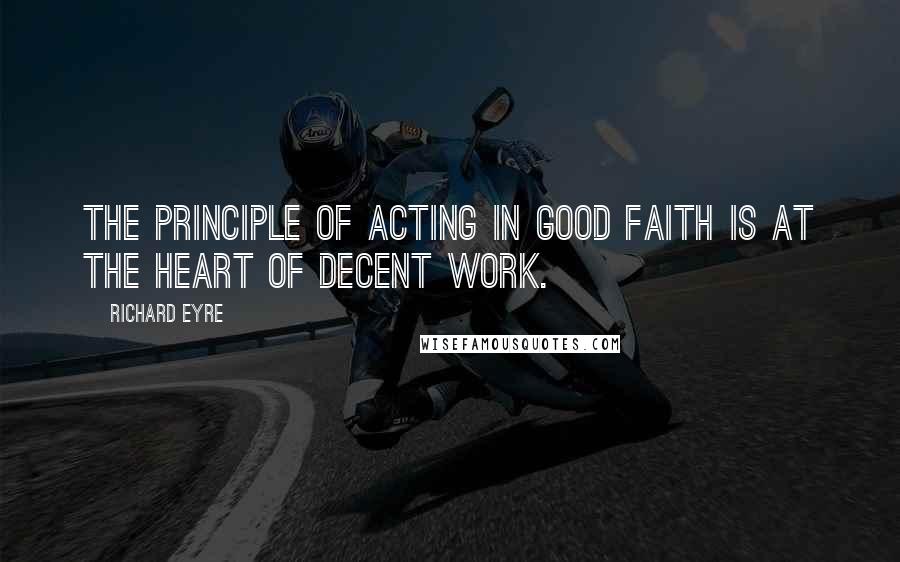 Richard Eyre Quotes: The principle of acting in good faith is at the heart of decent work.