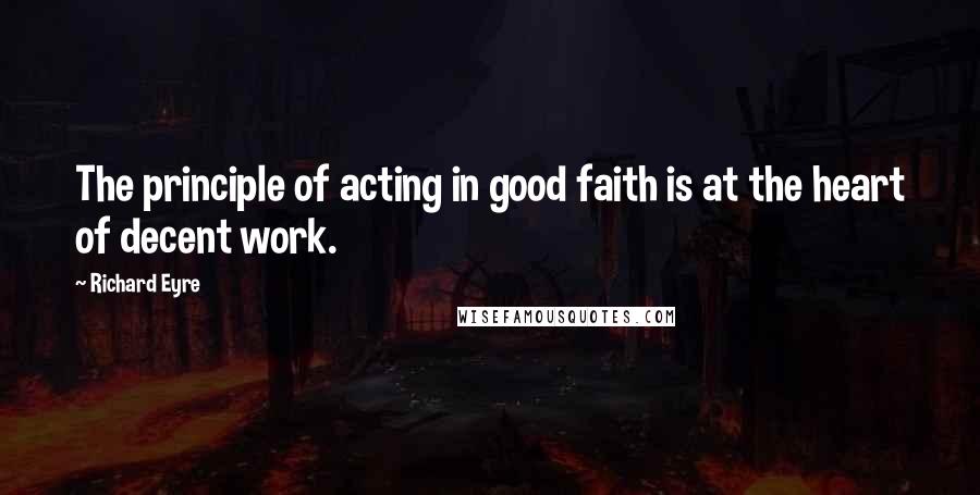 Richard Eyre Quotes: The principle of acting in good faith is at the heart of decent work.