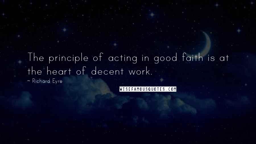 Richard Eyre Quotes: The principle of acting in good faith is at the heart of decent work.