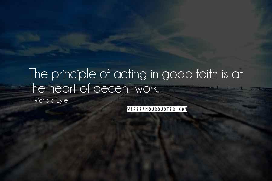 Richard Eyre Quotes: The principle of acting in good faith is at the heart of decent work.