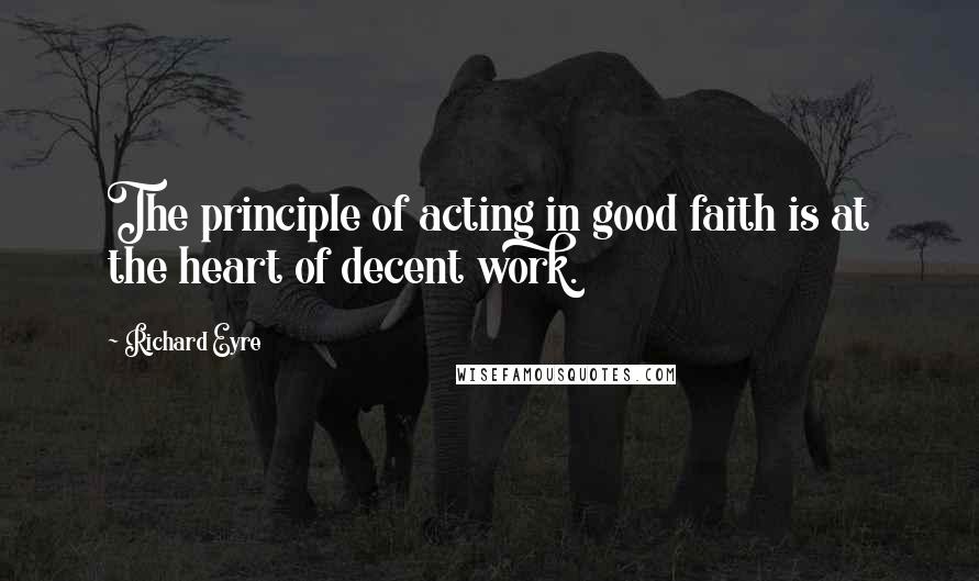 Richard Eyre Quotes: The principle of acting in good faith is at the heart of decent work.