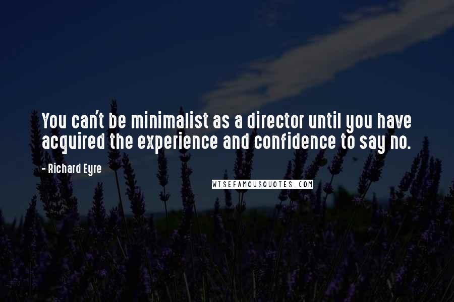 Richard Eyre Quotes: You can't be minimalist as a director until you have acquired the experience and confidence to say no.