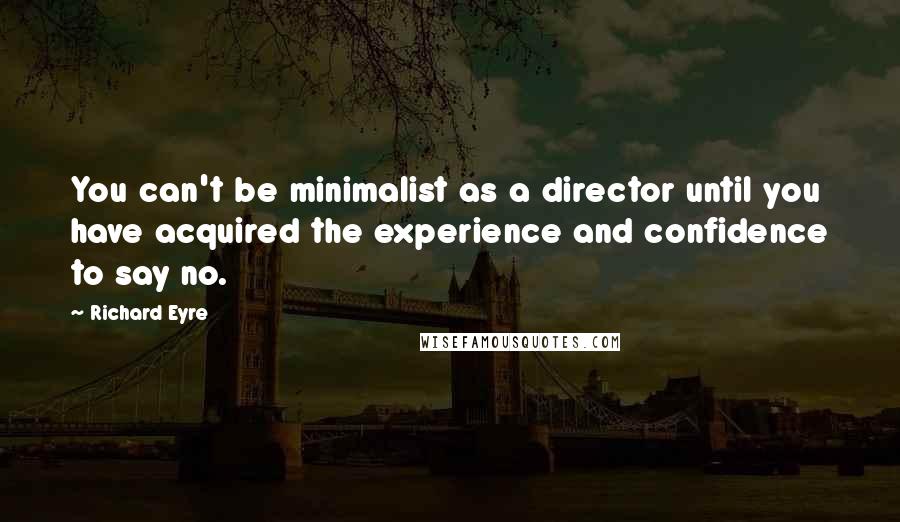 Richard Eyre Quotes: You can't be minimalist as a director until you have acquired the experience and confidence to say no.