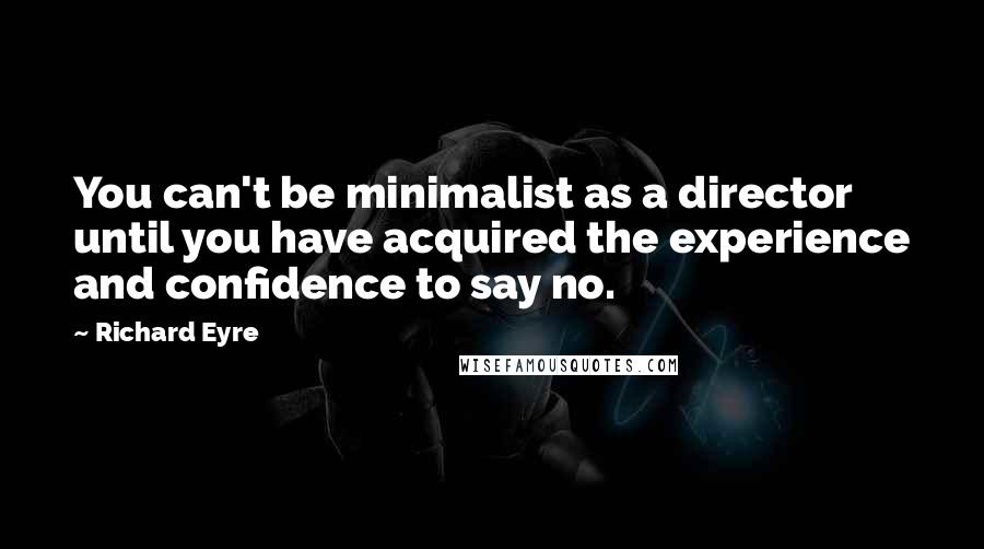 Richard Eyre Quotes: You can't be minimalist as a director until you have acquired the experience and confidence to say no.