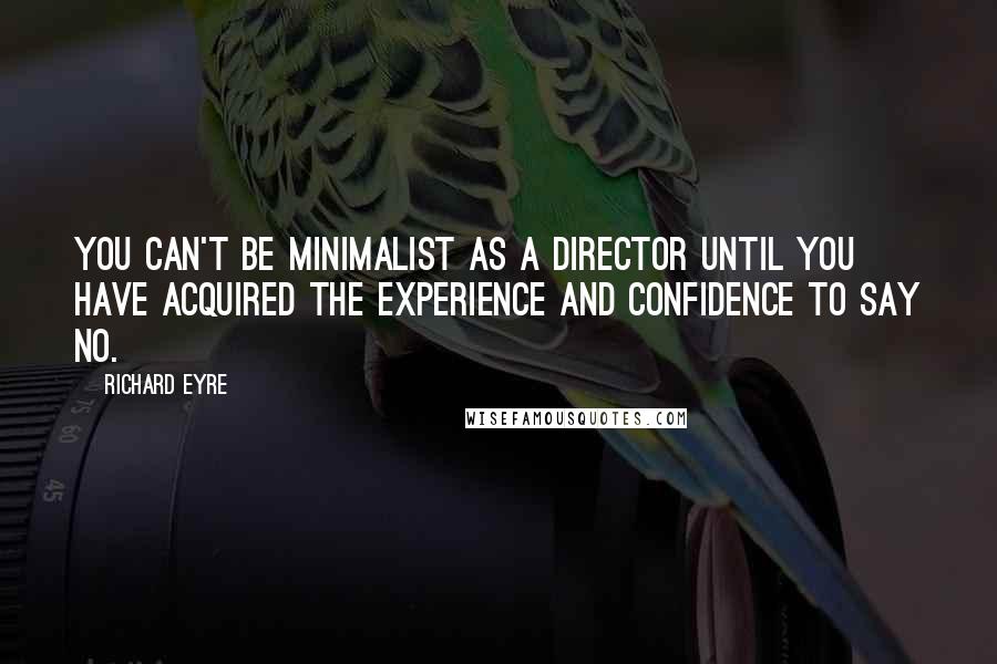 Richard Eyre Quotes: You can't be minimalist as a director until you have acquired the experience and confidence to say no.