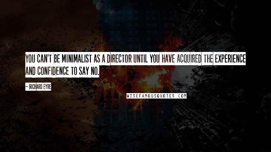 Richard Eyre Quotes: You can't be minimalist as a director until you have acquired the experience and confidence to say no.