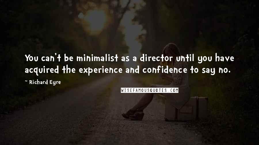 Richard Eyre Quotes: You can't be minimalist as a director until you have acquired the experience and confidence to say no.