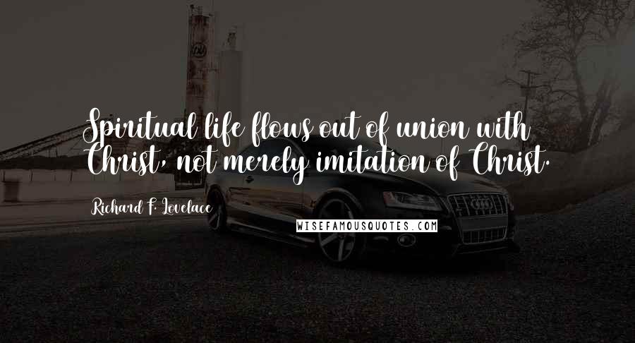 Richard F. Lovelace Quotes: Spiritual life flows out of union with Christ, not merely imitation of Christ.