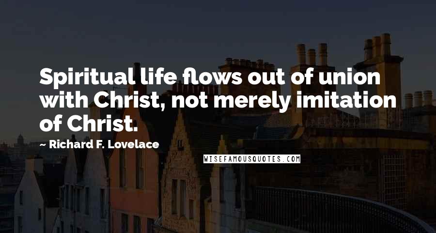 Richard F. Lovelace Quotes: Spiritual life flows out of union with Christ, not merely imitation of Christ.