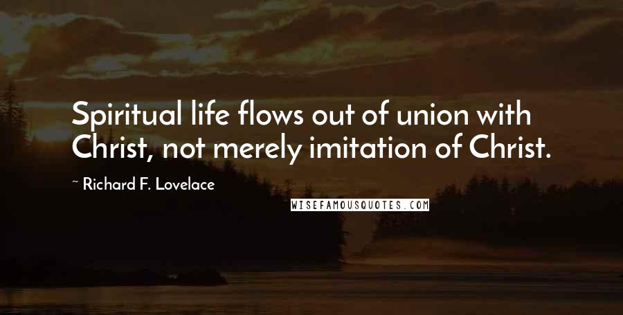 Richard F. Lovelace Quotes: Spiritual life flows out of union with Christ, not merely imitation of Christ.