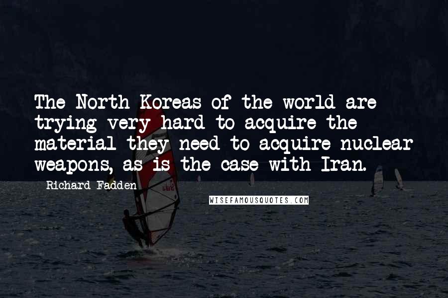 Richard Fadden Quotes: The North Koreas of the world are trying very hard to acquire the material they need to acquire nuclear weapons, as is the case with Iran.