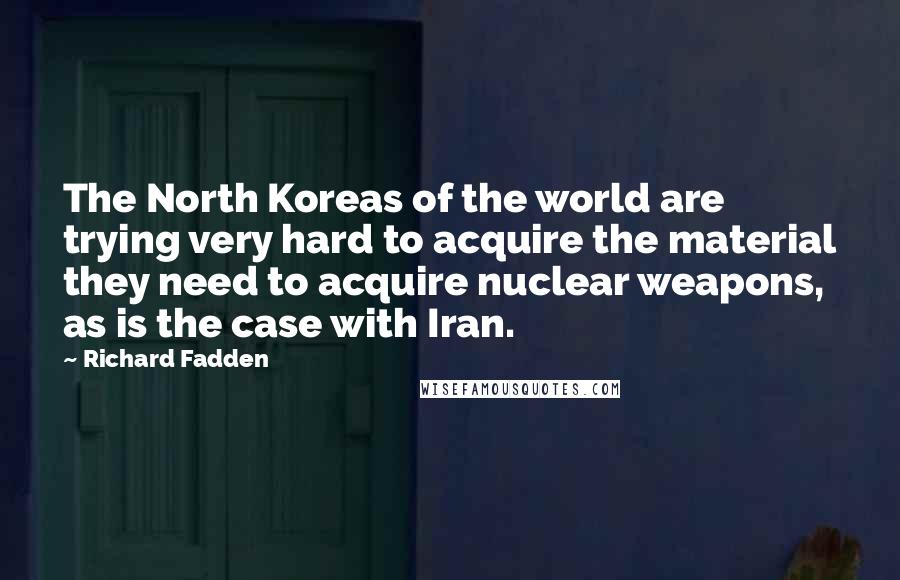 Richard Fadden Quotes: The North Koreas of the world are trying very hard to acquire the material they need to acquire nuclear weapons, as is the case with Iran.