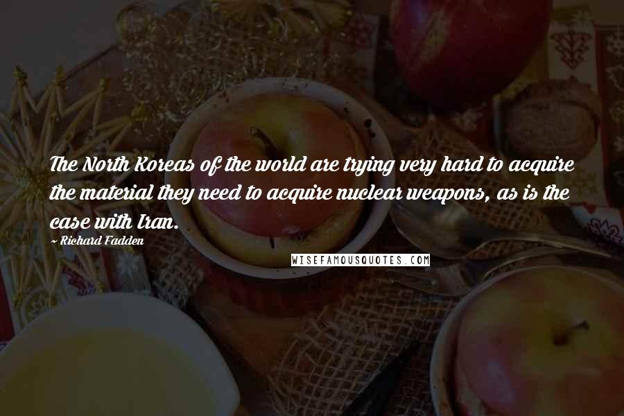 Richard Fadden Quotes: The North Koreas of the world are trying very hard to acquire the material they need to acquire nuclear weapons, as is the case with Iran.